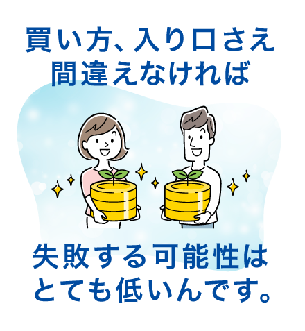 買い方、入り口さえ間違えなければ失敗する可能性はとても低いんです。
