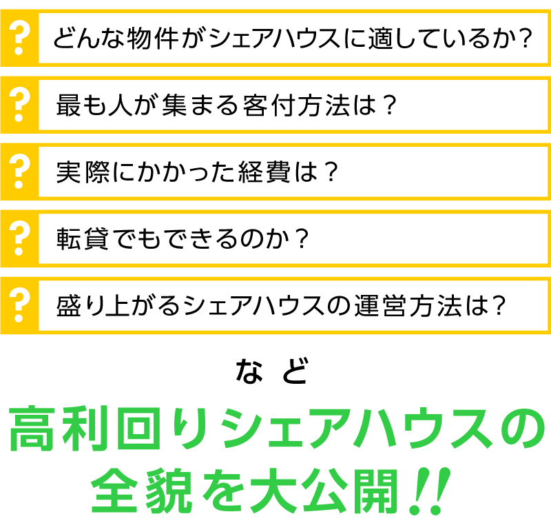 ・どのような物件がシェアハウスに適しているか？・最も人が集まる客付方法は？・実際にかかった経費は？・転貸でもできるのか？・盛り上がるシェアハウスの運営方法は？など今最も熱い高利回りシェアハウスの全貌を大公開！