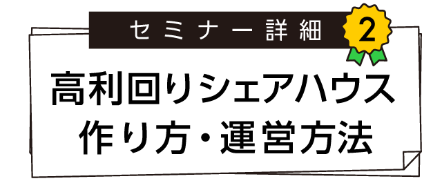 セミナー詳細2．高利回りシェアハウス作り方・運営方法